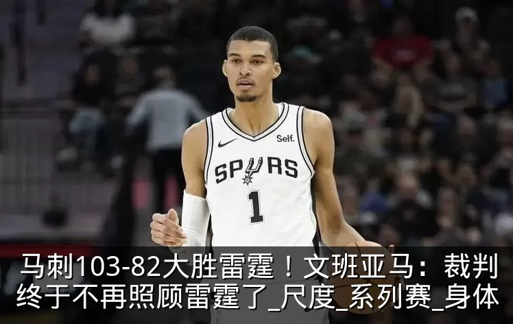 马刺103-82大胜雷霆!文班亚马:裁判终于不再照顾雷霆了_尺度_系列赛_身体